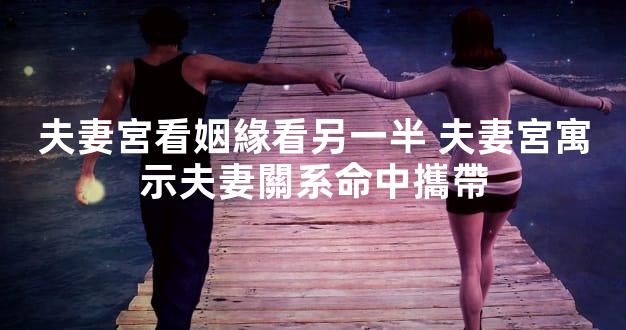 夫妻宮看姻緣看另一半 夫妻宮寓示夫妻關系命中攜帶